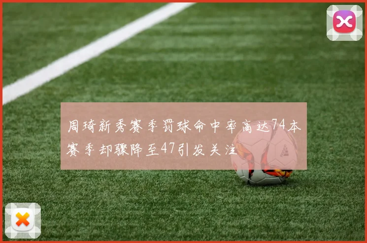 周琦新秀赛季罚球命中率高达74本赛季却骤降至47引发关注