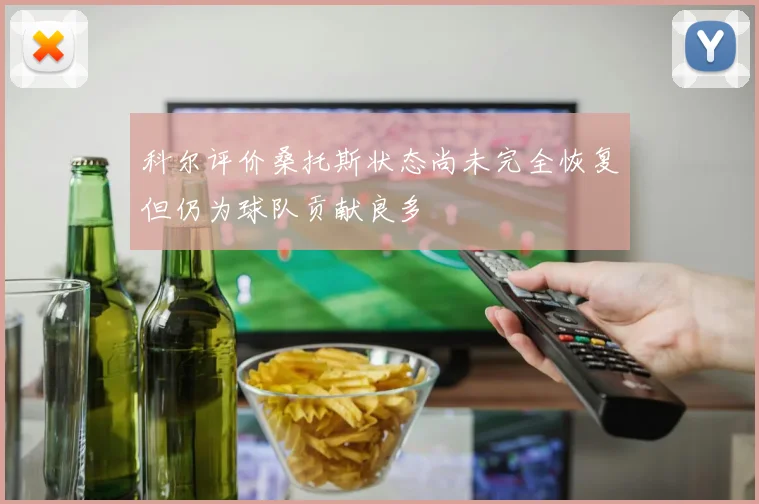 科尔评价桑托斯状态尚未完全恢复但仍为球队贡献良多