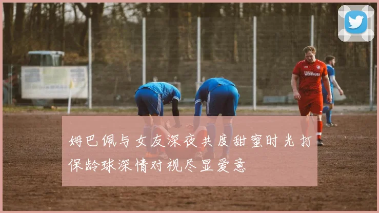 姆巴佩与女友深夜共度甜蜜时光打保龄球深情对视尽显爱意