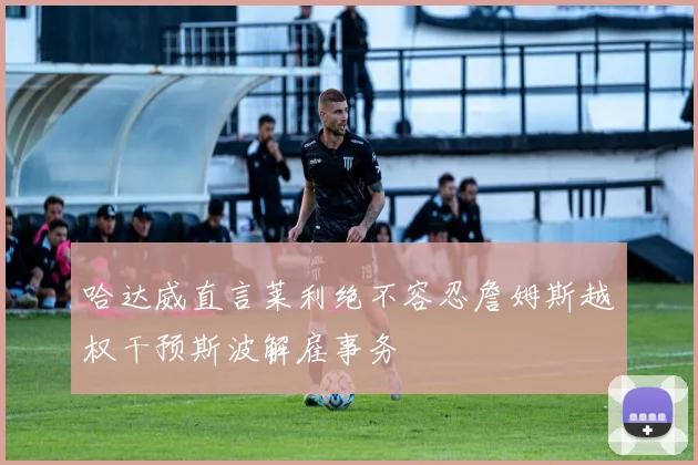 哈达威直言莱利绝不容忍詹姆斯越权干预斯波解雇事务