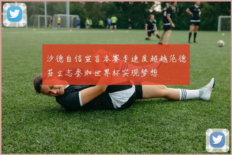 沙德自信宣言本赛季速度超越范德芬立志参加世界杯实现梦想