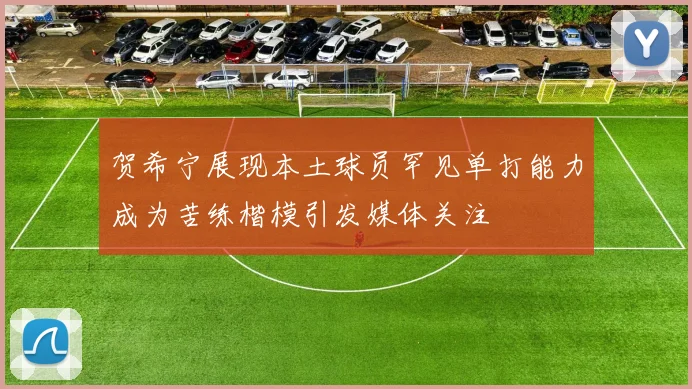 贺希宁展现本土球员罕见单打能力成为苦练楷模引发媒体关注