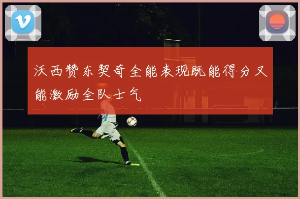 沃西赞东契奇全能表现既能得分又能激励全队士气