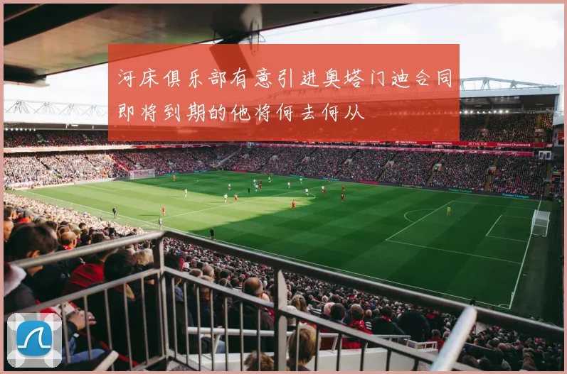 河床俱乐部有意引进奥塔门迪合同即将到期的他将何去何从