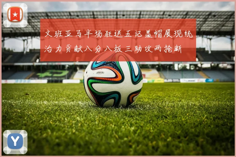 文班亚马半场狂送五记盖帽展现统治力贡献八分八板三助攻两抢断