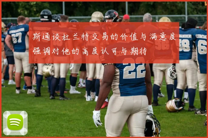 斯通谈杜兰特交易的价值与满意度强调对他的高度认可与期待
