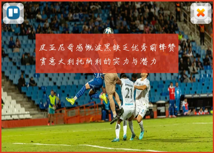 皮亚尼奇感慨波黑缺乏优秀前锋赞赏意大利托纳利的实力与潜力