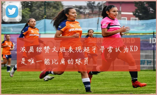 浓眉称赞文班表现超乎寻常认为KD是唯一能比肩的球员